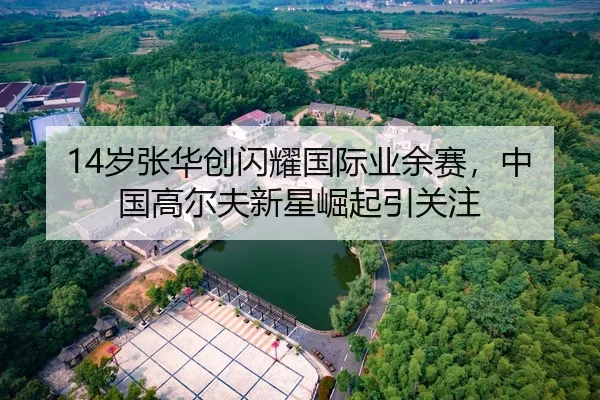 14岁张华创闪耀国际业余赛，中国高尔夫新星崛起引关注 | hth