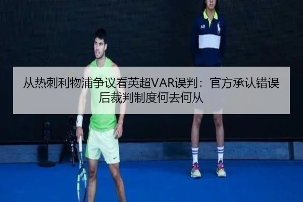 从热刺利物浦争议看英超VAR误判：官方承认错误后裁判制度何去何从 | hth