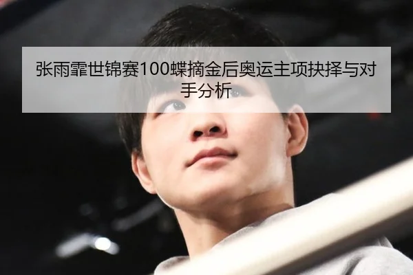 张雨霏世锦赛100蝶摘金后奥运主项抉择与对手分析 | hth