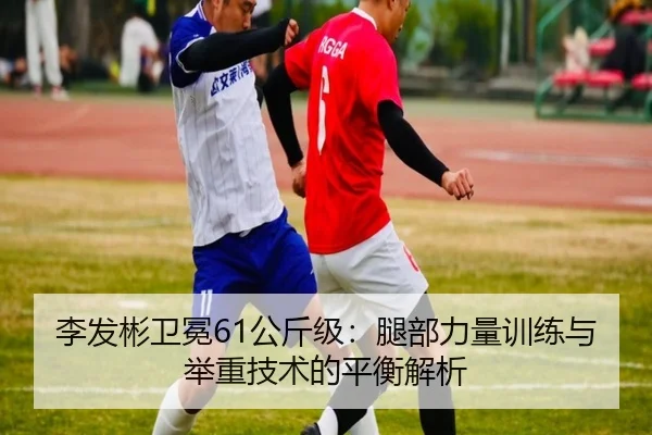 李发彬卫冕61公斤级：腿部力量训练与举重技术的平衡解析